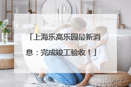 上海乐高乐园最新消息：完成竣工验收！