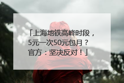 上海地铁高峰时段，5元一次50元包月？官方：坚决反对！