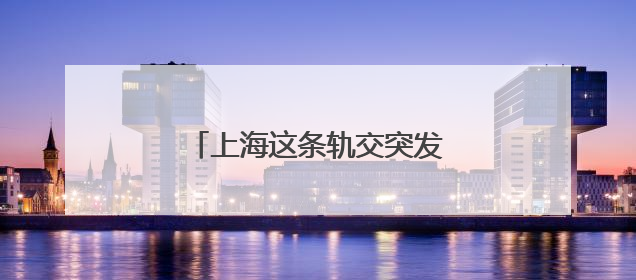 上海这条轨交突发故障！官方消息→