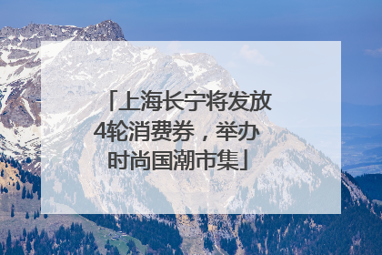 上海长宁将发放4轮消费券，举办时尚国潮市集