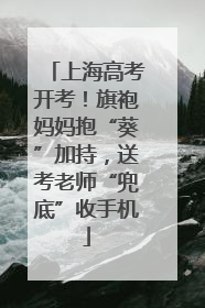 上海高考开考！旗袍妈妈抱“葵”加持，送考老师“兜底”收手机