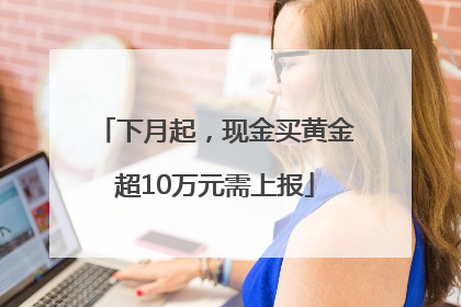 下月起，现金买黄金超10万元需上报