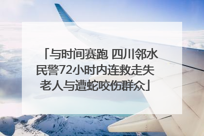 与时间赛跑 四川邻水民警72小时内连救走失老人与遭蛇咬伤群众