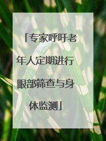 专家呼吁老年人定期进行眼部筛查与身体监测