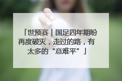 世预赛｜国足四年期盼再度破灭，走过的路，有太多的“意难平”