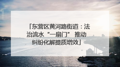 东营区黄河路街道：法治流水“一扇门” 推动纠纷化解提质增效