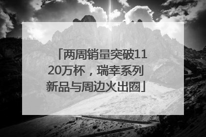 两周销量突破1120万杯，瑞幸系列新品与周边火出圈