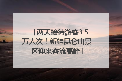 两天接待游客3.5万人次！新疆昆仑山景区迎来客流高峰