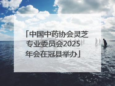中国中药协会灵芝专业委员会2025年会在冠县举办