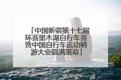 中国新疆第十七届环赛里木湖自行车赛暨中国自行车运动骑游大会圆满落幕