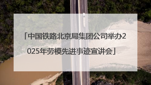 中国铁路北京局集团公司举办2025年劳模先进事迹宣讲会