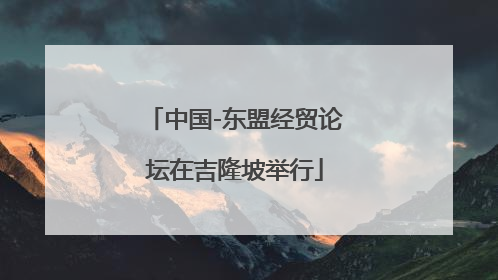 中国-东盟经贸论坛在吉隆坡举行
