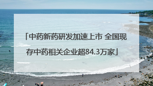 中药新药研发加速上市 全国现存中药相关企业超84.3万家