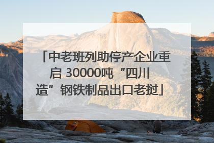 中老班列助停产企业重启 30000吨“四川造”钢铁制品出口老挝