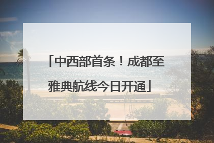 中西部首条！成都至雅典航线今日开通