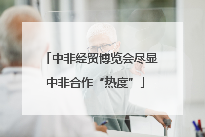 中非经贸博览会尽显中非合作“热度”