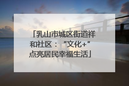 乳山市城区街道祥和社区：“文化+”点亮居民幸福生活