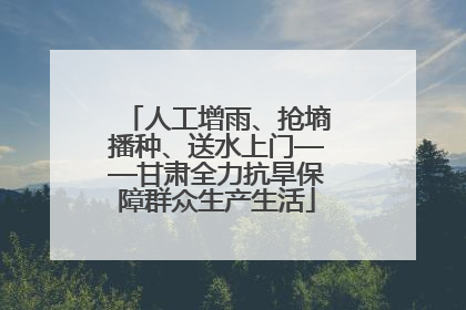 人工增雨、抢墒播种、送水上门——甘肃全力抗旱保障群众生产生活