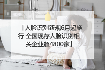 人脸识别新规6月起施行 全国现存人脸识别相关企业超4800家