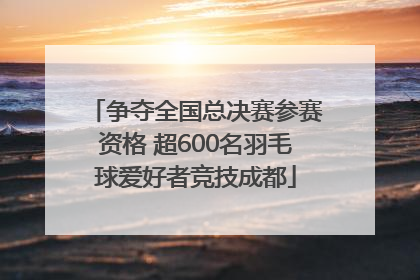 争夺全国总决赛参赛资格 超600名羽毛球爱好者竞技成都
