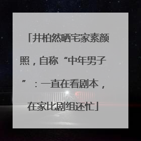 井柏然晒宅家素颜照，自称“中年男子”：一直在看剧本，在家比剧组还忙