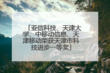 亚信科技、天津大学、中移动信息、天津移动荣获天津市科技进步一等奖