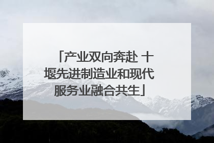 产业双向奔赴 十堰先进制造业和现代服务业融合共生