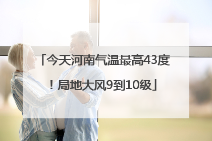 今天河南气温最高43度!局地大风9到10级