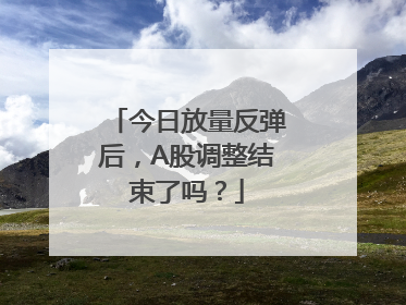 今日放量反弹后，A股调整结束了吗？