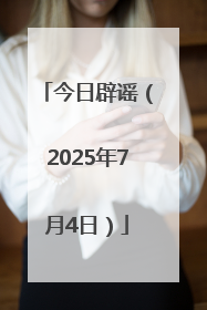 今日辟谣（2025年7月4日）