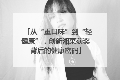 从“重口味”到“轻健康”，创新湘菜获奖背后的健康密码