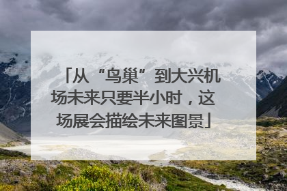 从“鸟巢”到大兴机场未来只要半小时，这场展会描绘未来图景