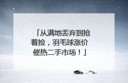 从满地丢弃到抢着捡，羽毛球涨价催热二手市场！