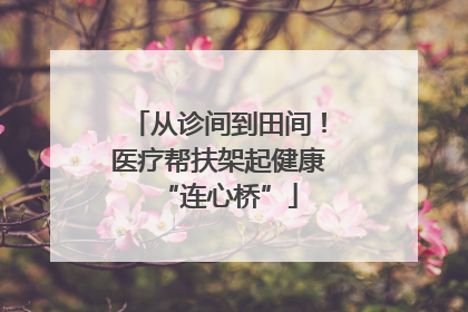 从诊间到田间！医疗帮扶架起健康“连心桥”