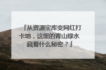从资源宝库变网红打卡地，这里的青山绿水藏着什么秘密？