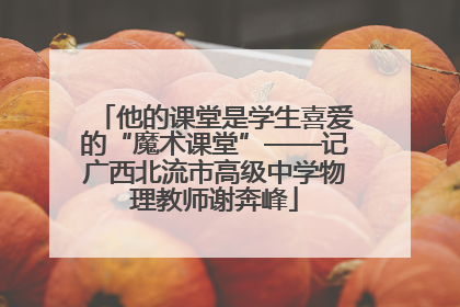 他的课堂是学生喜爱的“魔术课堂”——记广西北流市高级中学物理教师谢奔峰