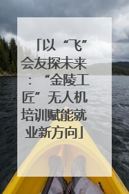 以“飞”会友探未来：“金陵工匠”无人机培训赋能就业新方向