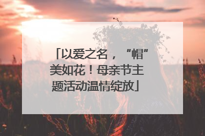 以爱之名，“帽” 美如花！母亲节主题活动温情绽放