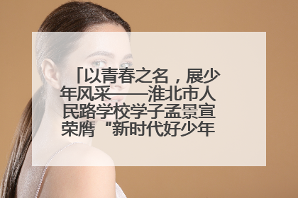 以青春之名，展少年风采——淮北市人民路学校学子孟景宣荣膺“新时代好少年”荣誉称号