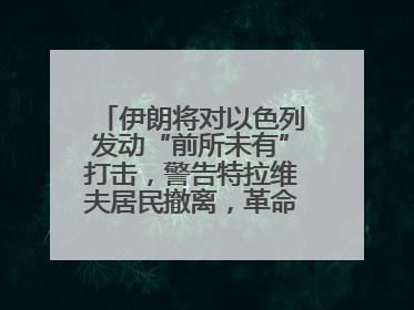 伊朗将对以色列发动“前所未有”打击，警告特拉维夫居民撤离，革命卫队已准备长期全面战争