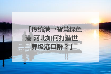 传统港→智慧绿色港 河北如何打造世界级港口群？