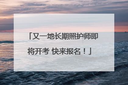 又一地长期照护师即将开考 快来报名！