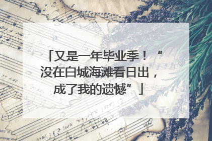 又是一年毕业季！“没在白城海滩看日出，成了我的遗憾”