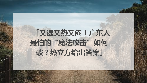 又湿又热又闷！广东人最怕的“魔法攻击”如何破？热立方给出答案