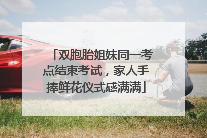 双胞胎姐妹同一考点结束考试，家人手捧鲜花仪式感满满