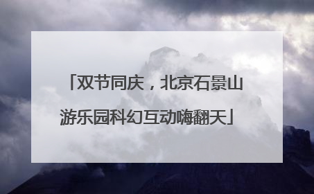 双节同庆，北京石景山游乐园科幻互动嗨翻天