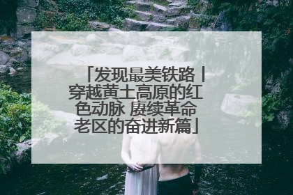 发现最美铁路丨穿越黄土高原的红色动脉 赓续革命老区的奋进新篇