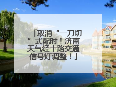 取消“一刀切”式配时！济南天气经十路交通信号灯调整！