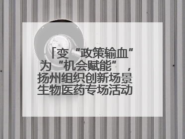 变“政策输血”为“机会赋能”，扬州组织创新场景生物医药专场活动链接全球“隐形冠军”
