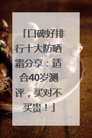 口碑好排行十大防晒霜分享：适合40岁测评，买对不买贵！